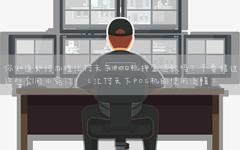 你知道如何办理汇付天下POS机押金退款吗？不要错过这些实用小窍门！(汇付天下POS机的使用流程)