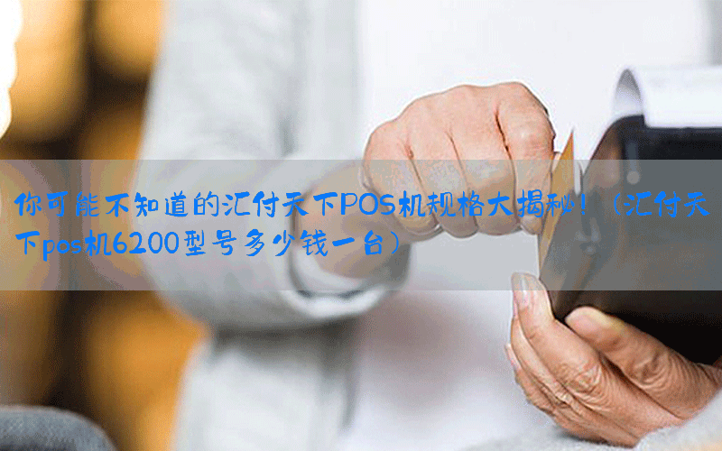 你可能不知道的汇付天下POS机规格大揭秘！(汇付天下pos机6200型号多少钱一台)