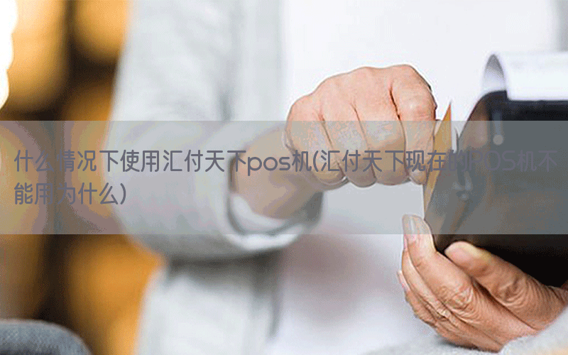 什么情况下使用汇付天下pos机(汇付天下现在的POS机不能用为什么)