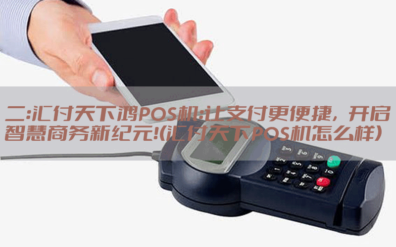 二：汇付天下鸿POS机：让支付更便捷，开启智慧商务新纪元！(汇付天下POS机怎么样)