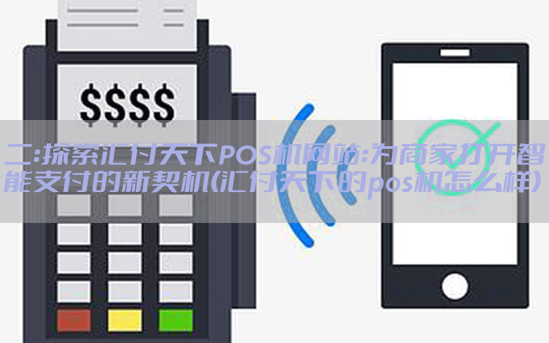 二：探索汇付天下POS机网站：为商家打开智能支付的新契机(汇付天下的pos机怎么样)