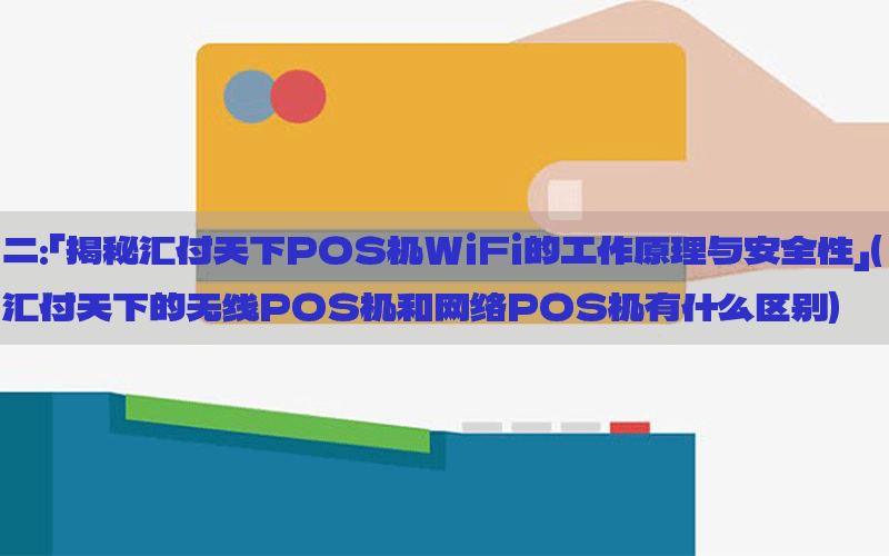 二：「揭秘汇付天下POS机WiFi的工作原理与安全性」(汇付天下的无线POS机和网络POS机有什么区别)