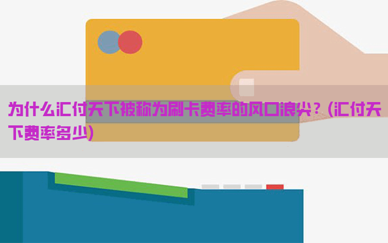 为什么汇付天下被称为刷卡费率的风口浪尖？(汇付天下费率多少)