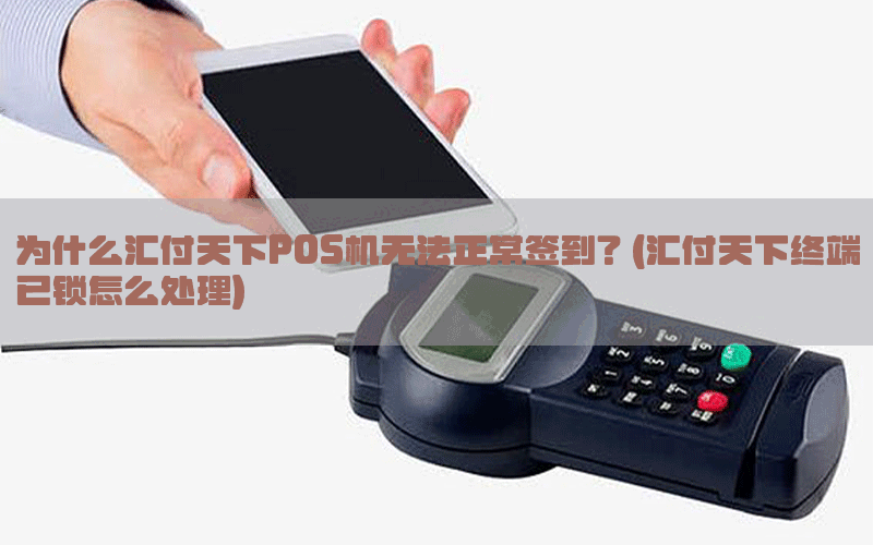 为什么汇付天下POS机无法正常签到？(汇付天下终端已锁怎么处理)