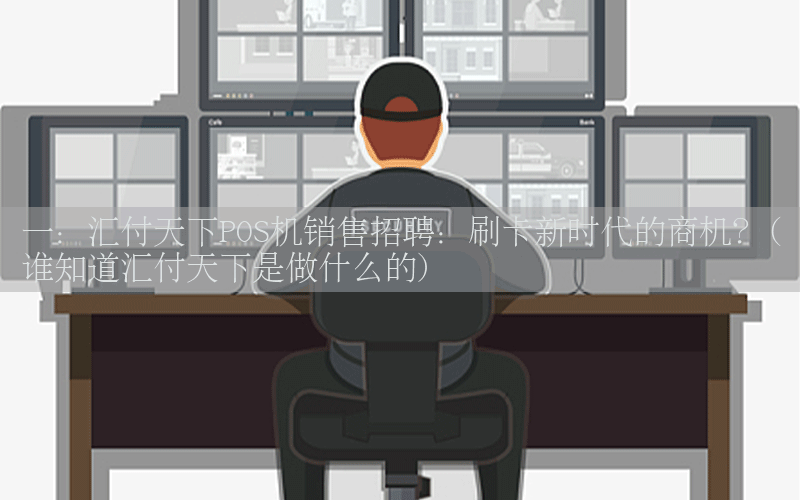 一：汇付天下POS机销售招聘：刷卡新时代的商机？(谁知道汇付天下是做什么的)