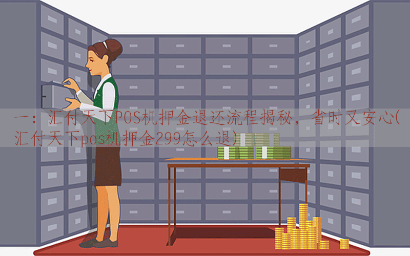 一：汇付天下POS机押金退还流程揭秘，省时又安心(汇付天下pos机押金299怎么退)