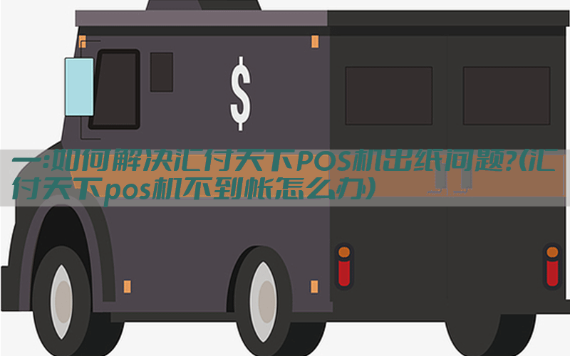 一：如何解决汇付天下POS机出纸问题？(汇付天下pos机不到帐怎么办)