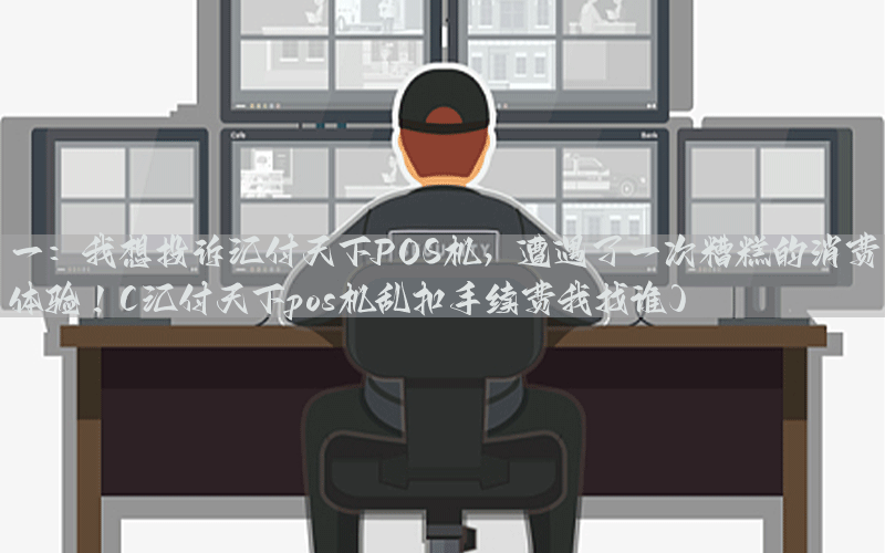 一：我想投诉汇付天下POS机，遭遇了一次糟糕的消费体验！(汇付天下pos机乱扣手续费我找谁)