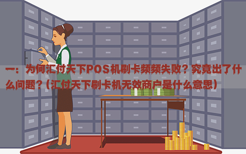 一：为何汇付天下POS机刷卡频频失败？究竟出了什么问题？(汇付天下刷卡机无效商户是什么意思)