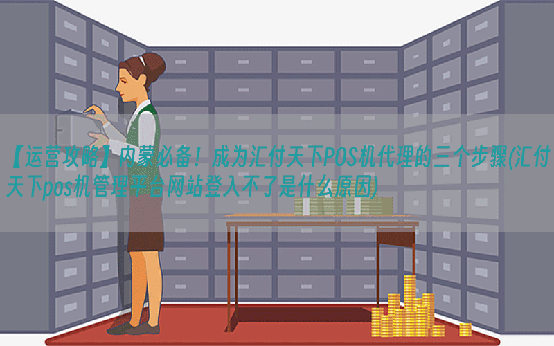 【运营攻略】内蒙必备！成为汇付天下POS机代理的三个步骤(汇付天下pos机管理平台网站登入不了是什么原因)