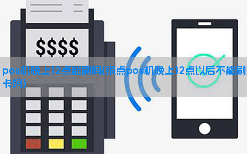 pos机晚上12点能刷吗(银点pos机晚上12点以后不能刷卡吗)