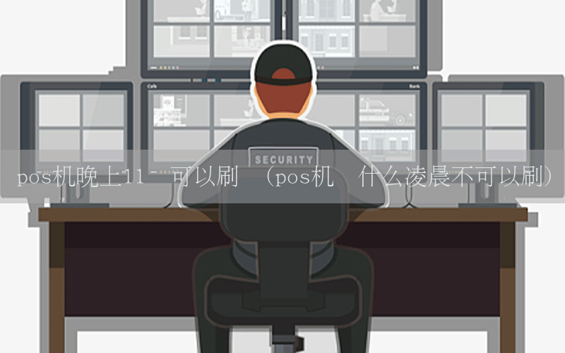pos机晚上11点可以刷吗(pos机为什么凌晨不可以刷)