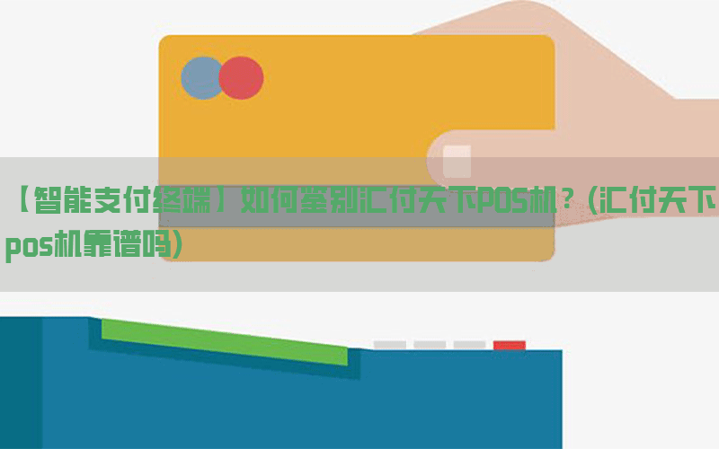 【智能支付终端】如何鉴别汇付天下POS机？(汇付天下pos机靠谱吗)