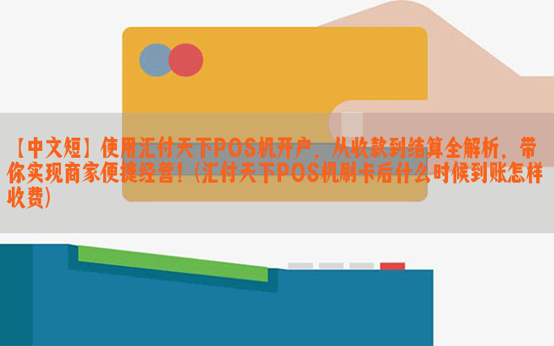 【中文短】使用汇付天下POS机开户，从收款到结算全解析，带你实现商家便捷经营！(汇付天下POS机刷卡后什么时候到账怎样收费)