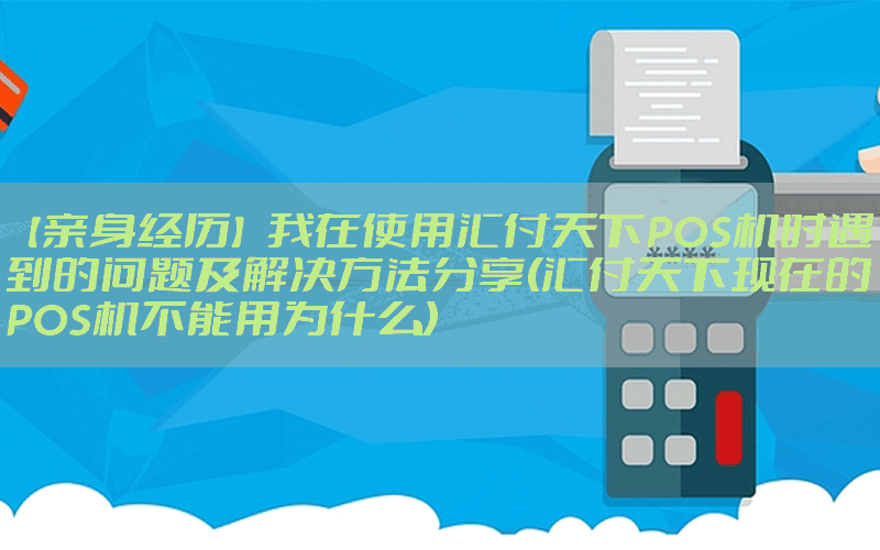 【亲身经历】我在使用汇付天下POS机时遇到的问题及解决方法分享(汇付天下现在的POS机不能用为什么)