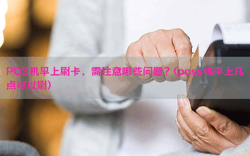 POS机早上刷卡，需注意哪些问题？(poss机早上几点可以刷)