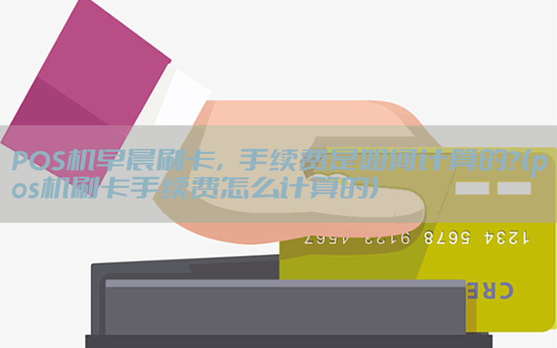 POS机早晨刷卡，手续费是如何计算的？(pos机刷卡手续费怎么计算的)