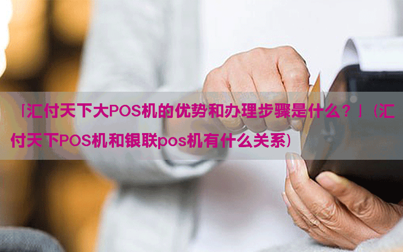 「汇付天下大POS机的优势和办理步骤是什么？」(汇付天下POS机和银联pos机有什么关系)