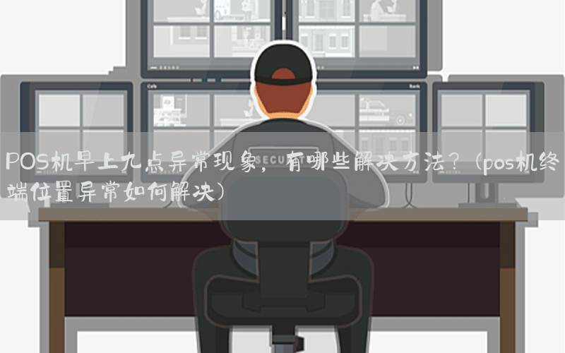 POS机早上九点异常现象，有哪些解决方法？(pos机终端位置异常如何解决)