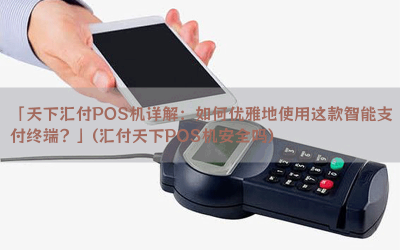 「天下汇付POS机详解：如何优雅地使用这款智能支付终端？」(汇付天下POS机安全吗)