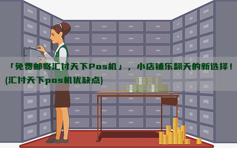 「免费邮寄汇付天下Pos机」，小店铺乐翻天的新选择！(汇付天下pos机优缺点)