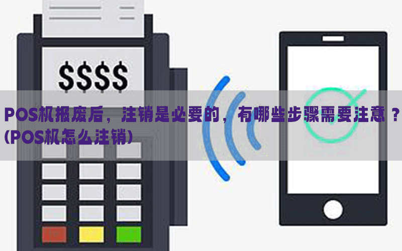 POS机报废后，注销是必要的，有哪些步骤需要注意？(POS机怎么注销)