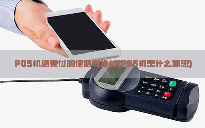 POS机刷支付的便利与挑战(POS机是什么意思)