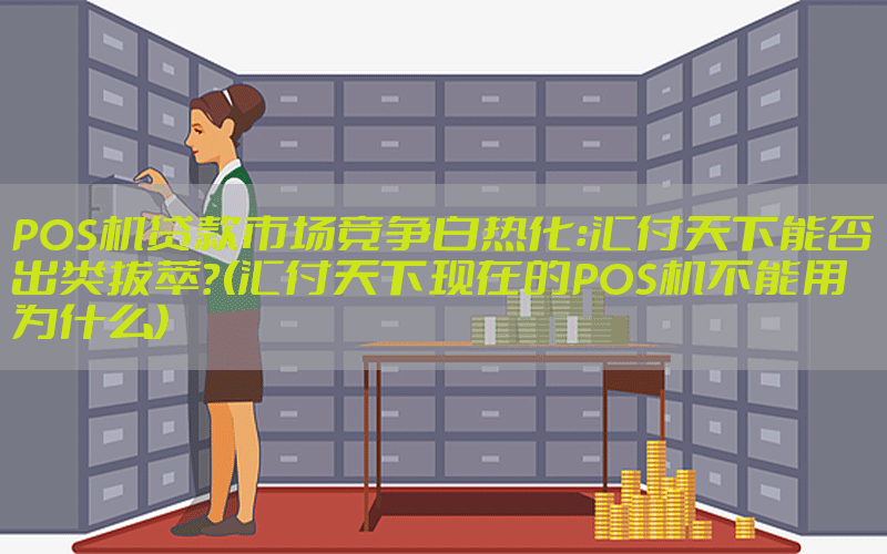 POS机贷款市场竞争白热化：汇付天下能否出类拔萃？(汇付天下现在的POS机不能用为什么)