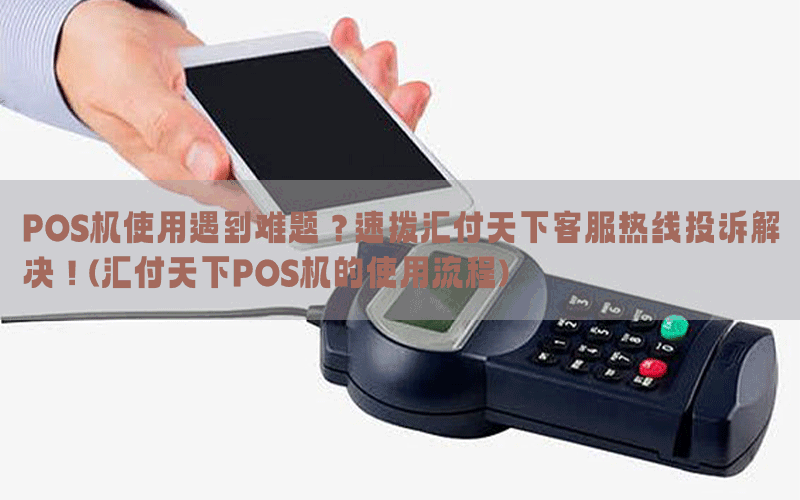 POS机使用遇到难题？速拨汇付天下客服热线投诉解决！(汇付天下POS机的使用流程)