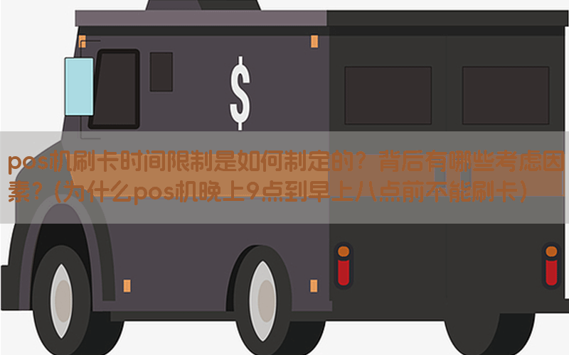 pos机刷卡时间限制是如何制定的？背后有哪些考虑因素？(为什么pos机晚上9点到早上八点前不能刷卡)