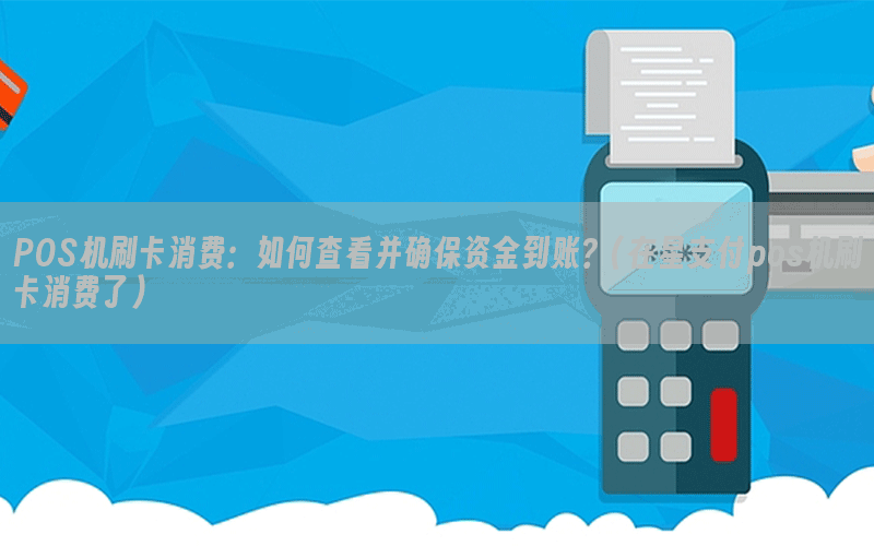POS机刷卡消费：如何查看并确保资金到账？(在星支付pos机刷卡消费了)