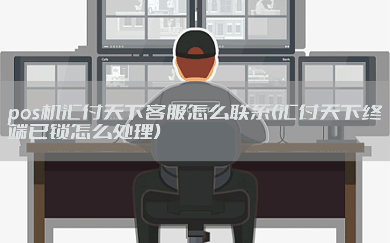pos机汇付天下客服怎么联系(汇付天下终端已锁怎么处理)