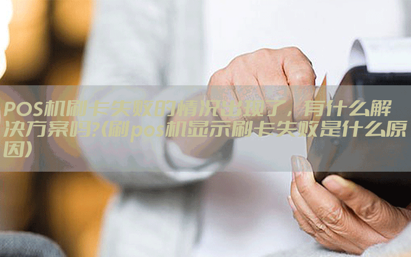 POS机刷卡失败的情况出现了，有什么解决方案吗？(刷pos机显示刷卡失败是什么原因)