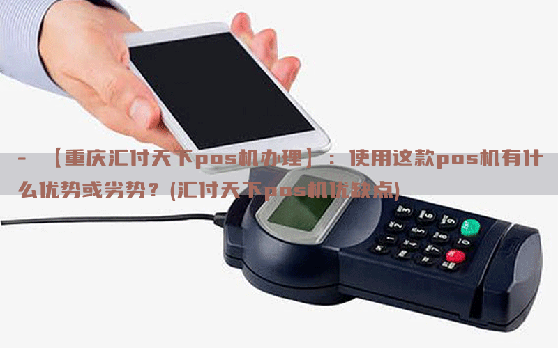 - 【重庆汇付天下pos机办理】：使用这款pos机有什么优势或劣势？(汇付天下pos机优缺点)