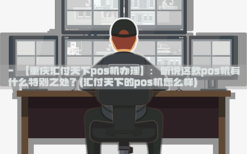 - 【重庆汇付天下pos机办理】：听说这款pos机有什么特别之处？(汇付天下的pos机怎么样)