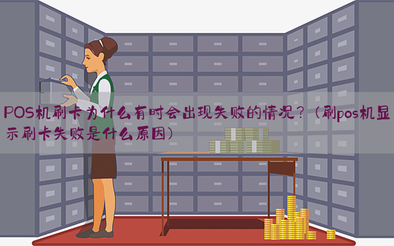 POS机刷卡为什么有时会出现失败的情况？(刷pos机显示刷卡失败是什么原因)