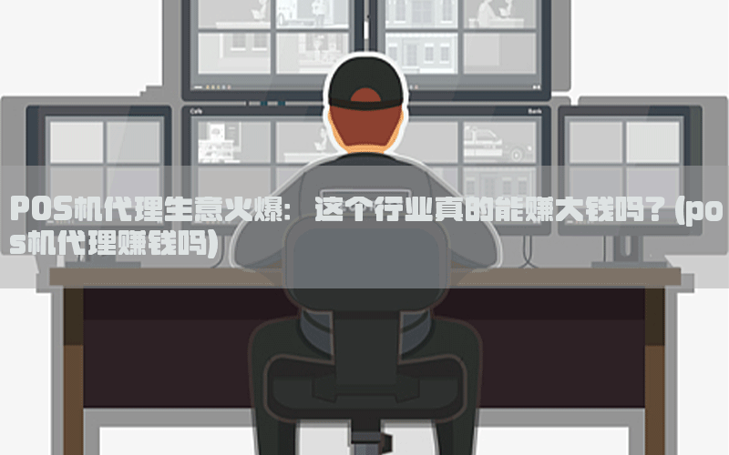 POS机代理生意火爆：这个行业真的能赚大钱吗？(pos机代理赚钱吗)