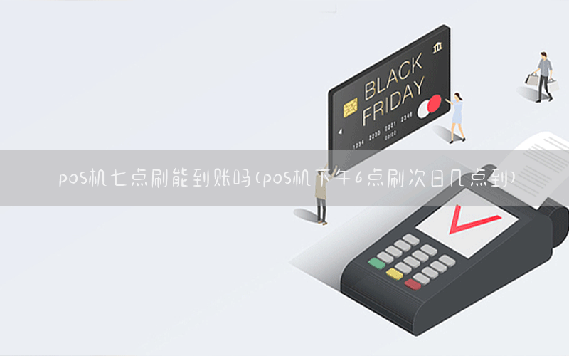 pos机七点刷能到账吗(pos机下午6点刷次日几点到)