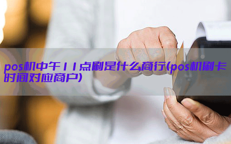 pos机中午11点刷是什么商行(pos机刷卡时间对应商户)