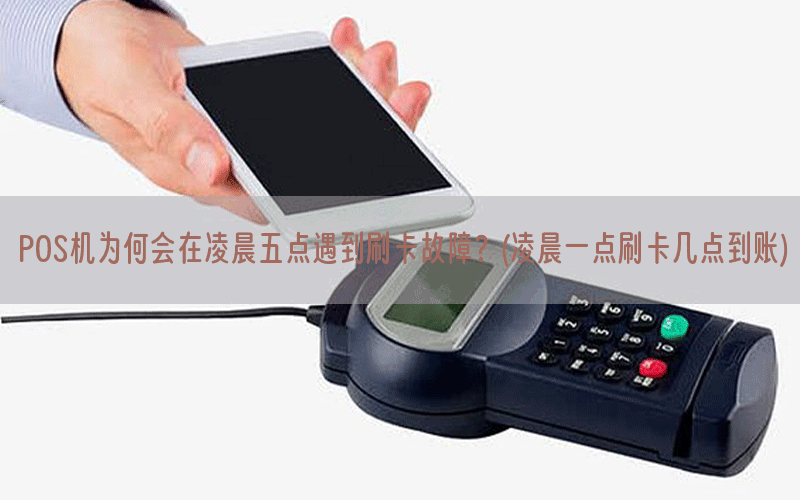 POS机为何会在凌晨五点遇到刷卡故障？(凌晨一点刷卡几点到账)