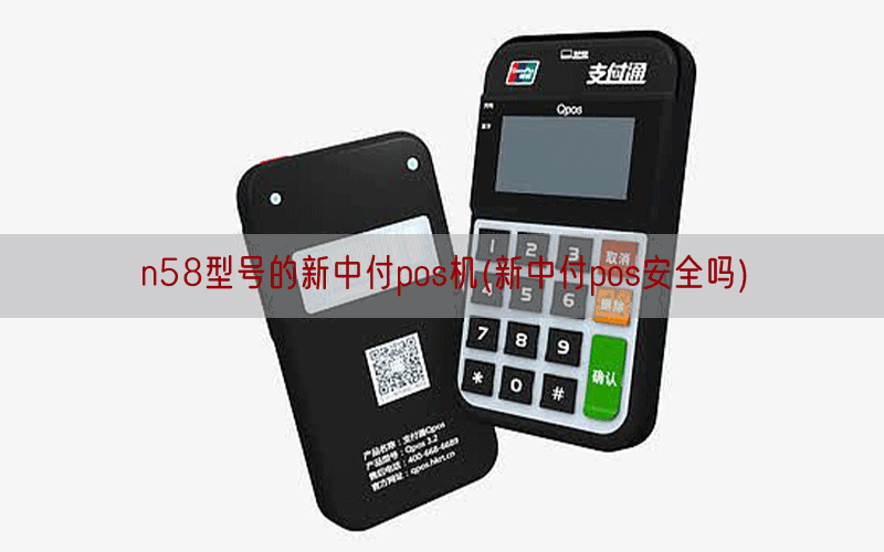 n58型号的新中付pos机(新中付pos安全吗)
