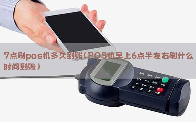 7点刷pos机多久到账(POS机早上6点半左右刷什么时间到账)