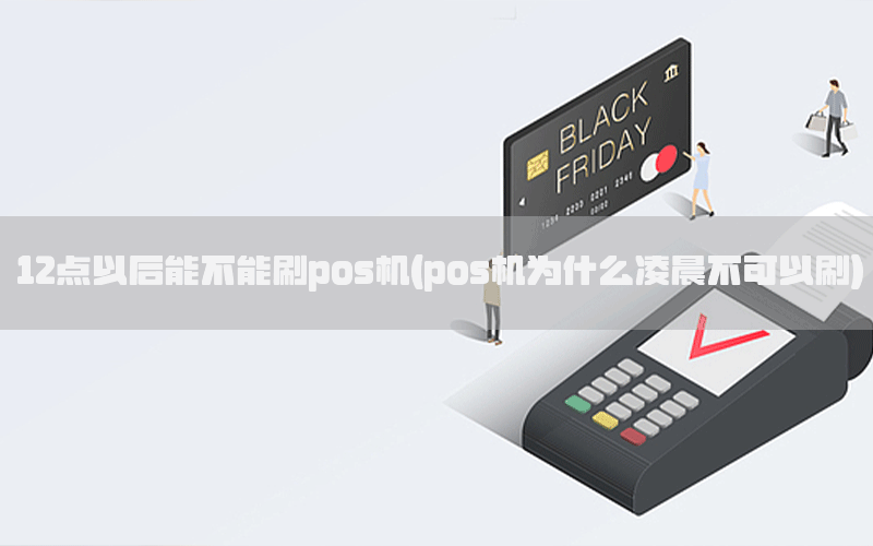 12点以后能不能刷pos机(pos机为什么凌晨不可以刷)