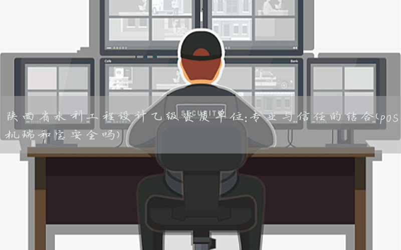 陕西省水利工程设计乙级资质单位：专业与信任的结合（pos机瑞和宝安全吗）