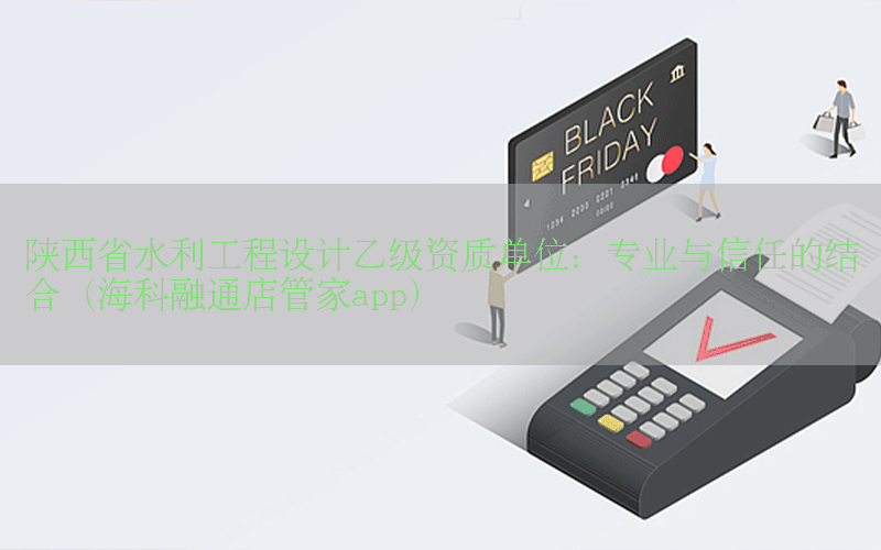 陕西省水利工程设计乙级资质单位：专业与信任的结合（海科融通店管家app）