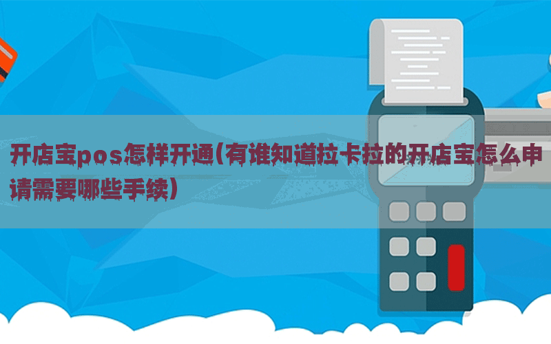 开店宝pos怎样开通(有谁知道拉卡拉的开店宝怎么申请需要哪些手续)
