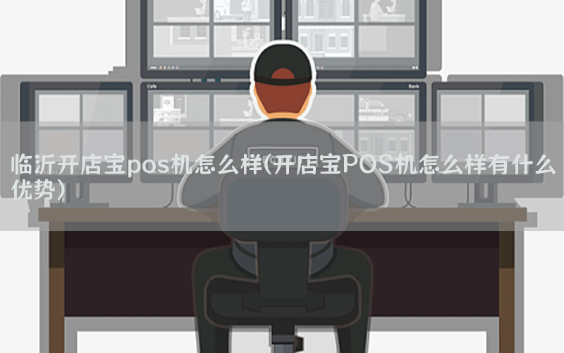 临沂开店宝pos机怎么样(开店宝POS机怎么样有什么优势)