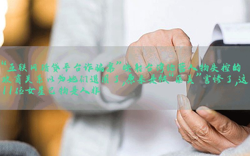 “互联网借贷平台诈骗案”映射台湾绿营人物失控的政商关系以为她们退圈了，原来是被“医美”害惨了，这11位女星已物是人非
