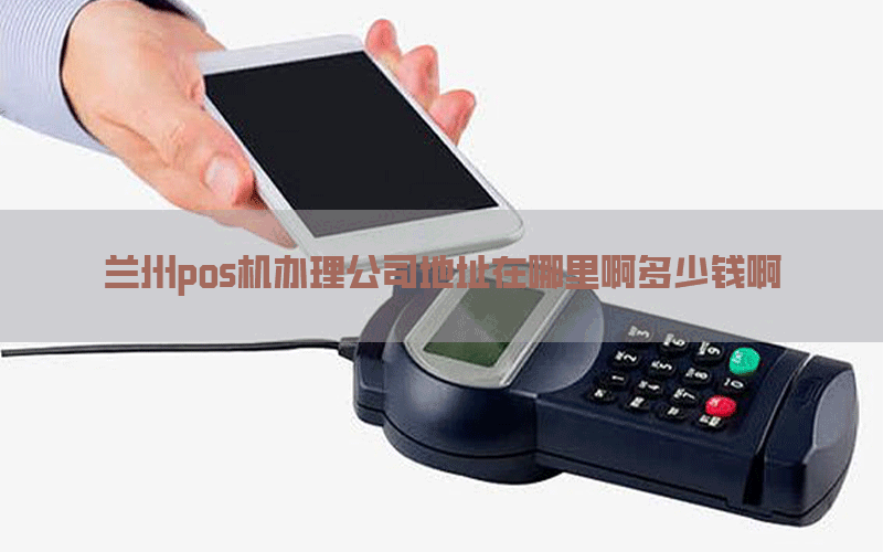 兰州pos机办理公司地址在哪里啊多少钱啊