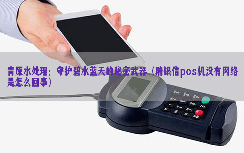 青原水处理：守护碧水蓝天的秘密武器（瑞银信pos机没有网络是怎么回事）